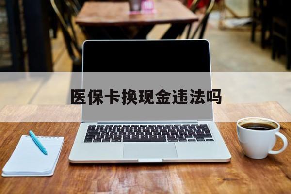 舟山最新医保卡换现金违法吗方法分析(最方便真实的舟山刷医保卡换现金是否构成犯罪方法)
