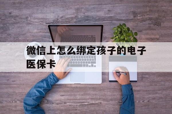 舟山最新微信上怎么绑定孩子的电子医保卡方法分析(最方便真实的舟山如何在微信上绑定孩子医保卡方法)