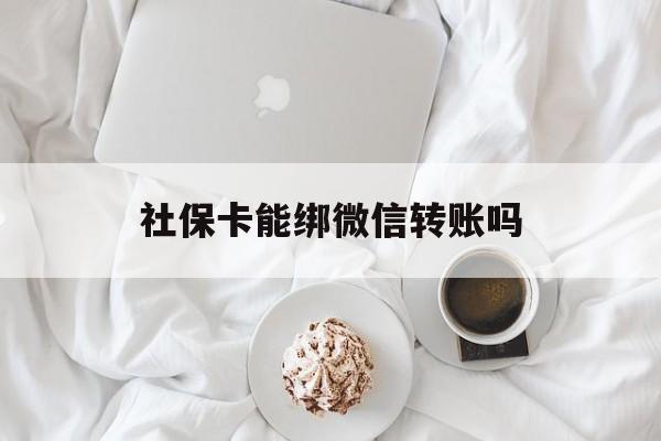 舟山最新社保卡能绑微信转账吗方法分析(最方便真实的舟山社保卡能绑定微信吗能提现吗方法)