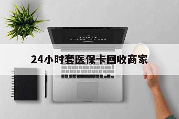舟山最新24小时套医保卡回收商家方法分析(最方便真实的舟山高价回收医保卡方法)