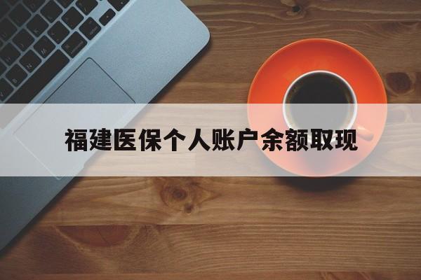 舟山最新福建医保个人账户余额取现方法分析(最方便真实的舟山福建医保提现方法)